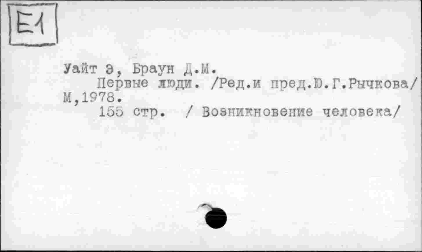 ﻿Уайт Э, Браун Д.М.
Первые люди. /Ред.и пюед.Ю.Г.Рычкова/ М,1978.
105 стр. / Возникновение человека/